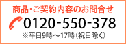 商品・ご契約内容のお問合せ｜0120-550-378｜※平日10時～16時（祝日除く）